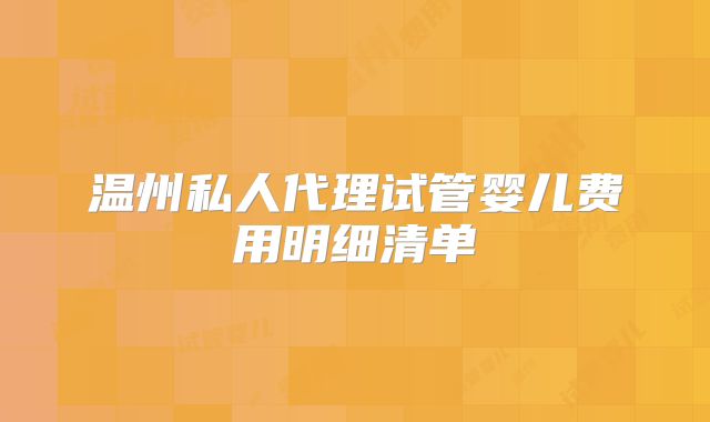 温州私人代理试管婴儿费用明细清单