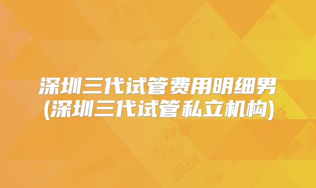 深圳三代试管费用明细男(深圳三代试管私立机构)