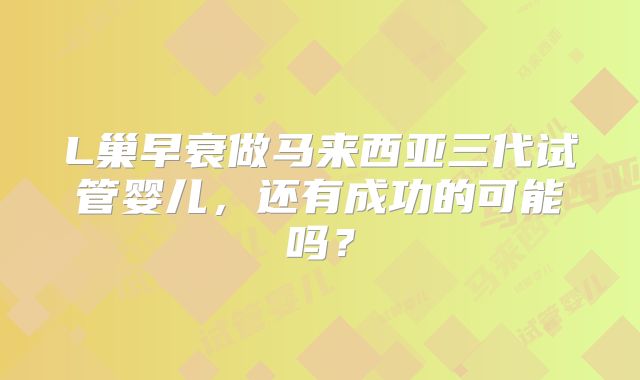 L巢早衰做马来西亚三代试管婴儿，还有成功的可能吗？