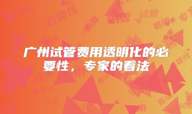 广州试管费用透明化的必要性，专家的看法