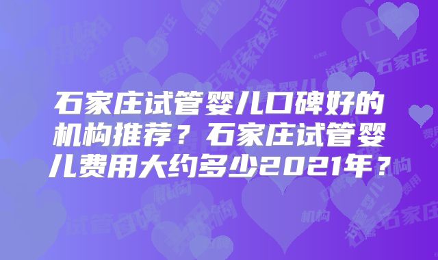 石家庄试管婴儿口碑好的机构推荐？石家庄试管婴儿费用大约多少2021年？