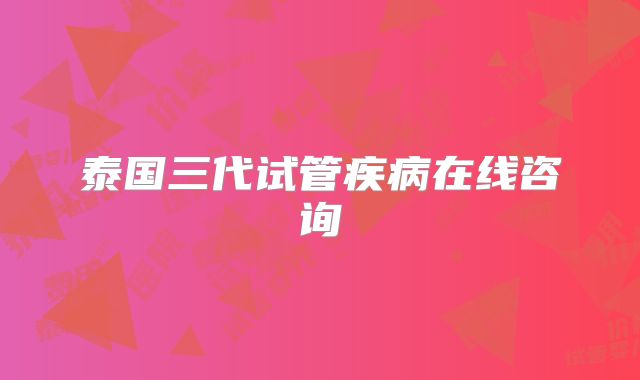 泰国三代试管疾病在线咨询