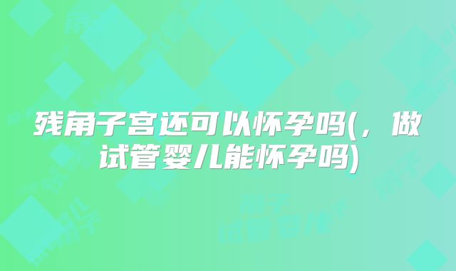 残角子宫还可以怀孕吗(,做试管婴儿能怀孕吗)