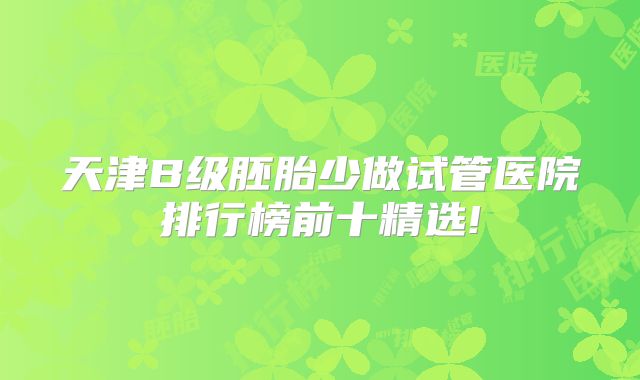 天津B级胚胎少做试管医院排行榜前十精选!