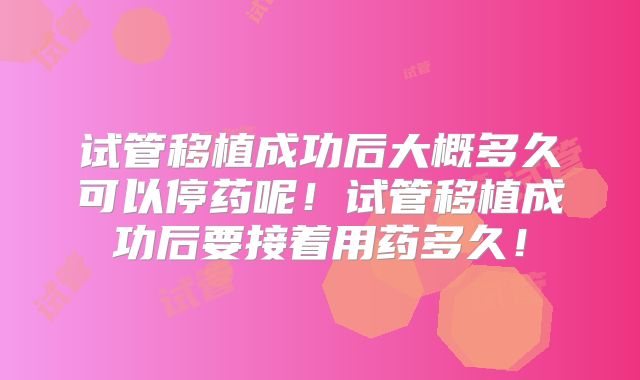 试管移植成功后大概多久可以停药呢！试管移植成功后要接着用药多久！
