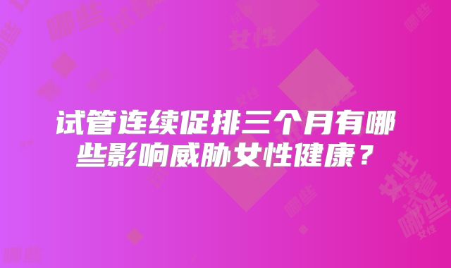 试管连续促排三个月有哪些影响威胁女性健康?