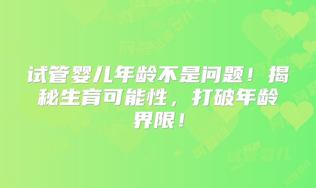 试管婴儿年龄不是问题！揭秘生育可能性，打破年龄界限！