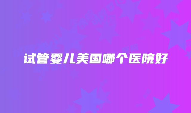 试管婴儿美国哪个医院好