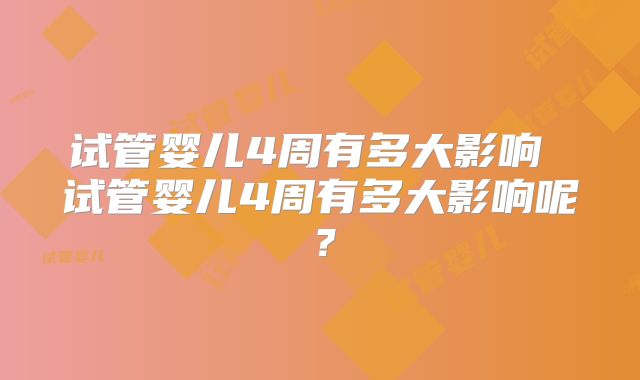 试管婴儿4周有多大影响 试管婴儿4周有多大影响呢？