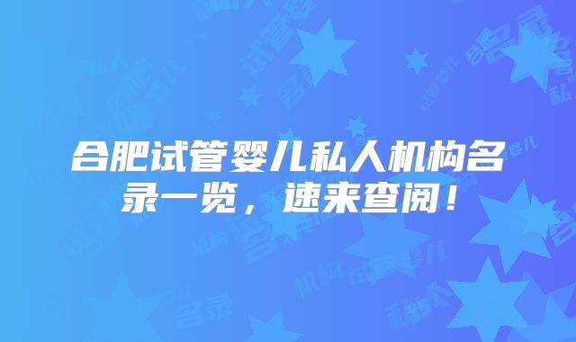 合肥试管婴儿私人机构名录一览，速来查阅！