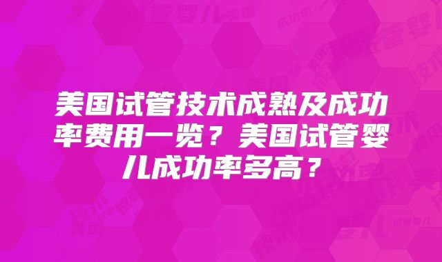 美国试管技术成熟及成功率费用一览？美国试管婴儿成功率多高？