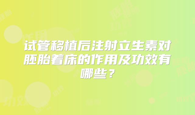 试管移植后注射立生素对胚胎着床的作用及功效有哪些?