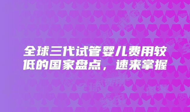 全球三代试管婴儿费用较低的国家盘点，速来掌握