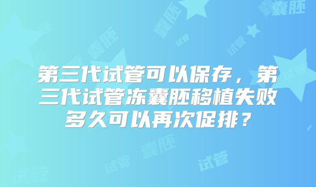 第三代试管可以保存，第三代试管冻囊胚移植失败多久可以再次促排？