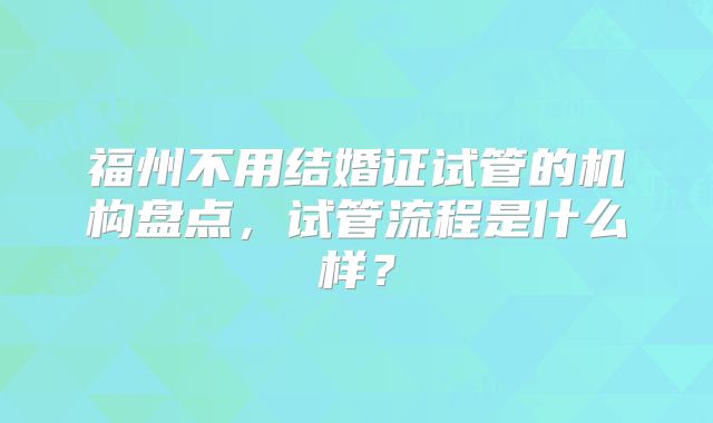 福州不用结婚证试管的机构盘点，试管流程是什么样？