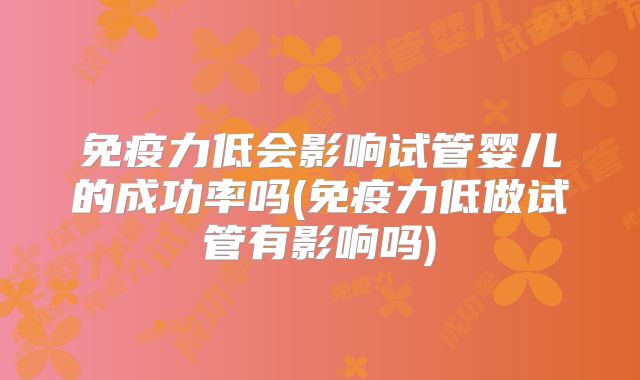 免疫力低会影响试管婴儿的成功率吗(免疫力低做试管有影响吗)