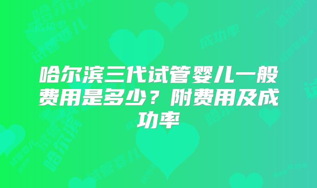 哈尔滨三代试管婴儿一般费用是多少？附费用及成功率