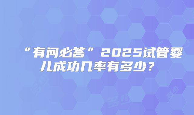 “有问必答”2025试管婴儿成功几率有多少？
