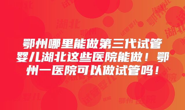 鄂州哪里能做第三代试管婴儿湖北这些医院能做!鄂州一医院可以做试管吗!