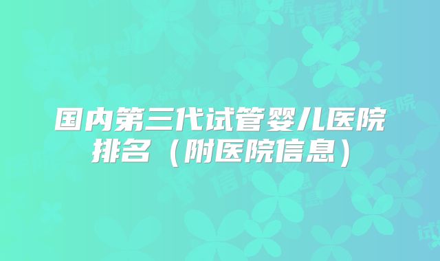 国内第三代试管婴儿医院排名（附医院信息）