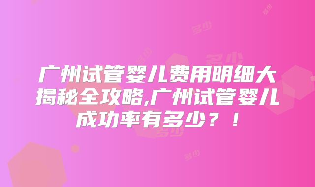广州试管婴儿费用明细大揭秘全攻略,广州试管婴儿成功率有多少？！
