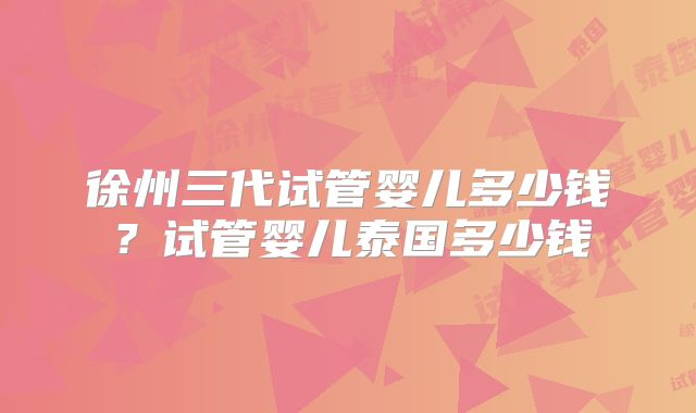 徐州三代试管婴儿多少钱？试管婴儿泰国多少钱