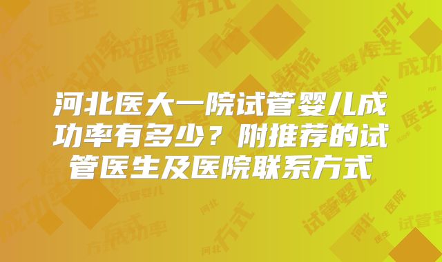 河北医大一院试管婴儿成功率有多少？附推荐的试管医生及医院联系方式