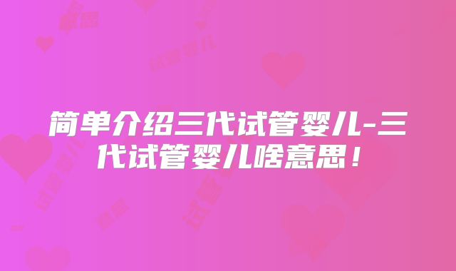 简单介绍三代试管婴儿-三代试管婴儿啥意思!