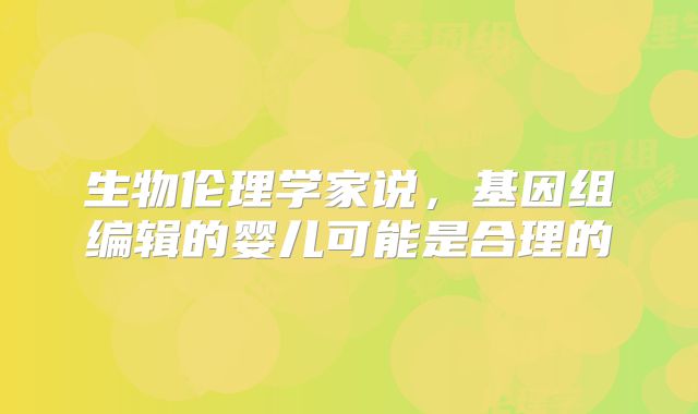 生物伦理学家说,基因组编辑的婴儿可能是合理的
