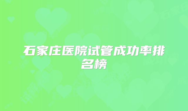 石家庄医院试管成功率排名榜