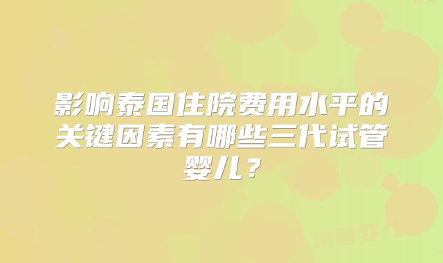 影响泰国住院费用水平的关键因素有哪些三代试管婴儿?