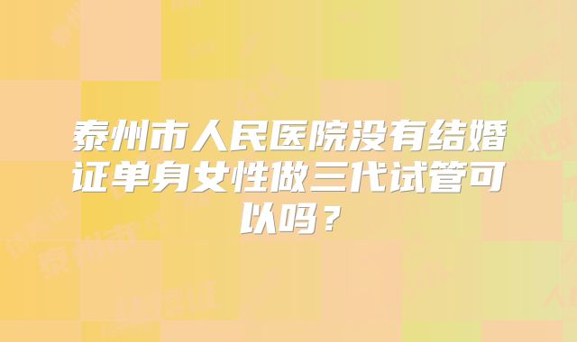泰州市人民医院没有结婚证单身女性做三代试管可以吗？