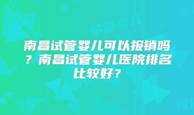 南昌试管婴儿可以报销吗?南昌试管婴儿医院排名比较好?
