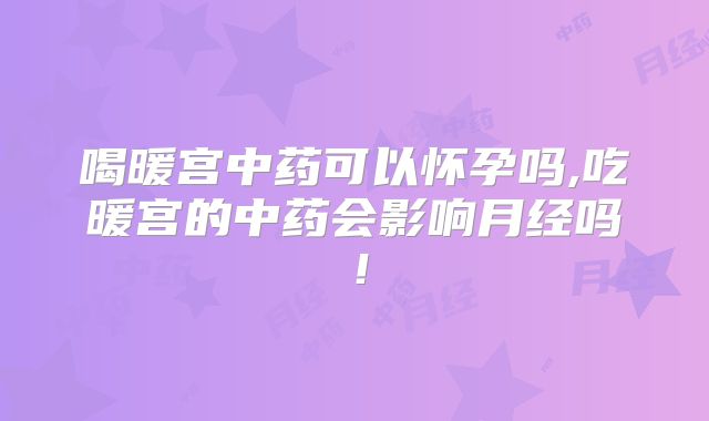 喝暖宫中药可以怀孕吗,吃暖宫的中药会影响月经吗!