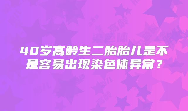 40岁高龄生二胎胎儿是不是容易出现染色体异常？