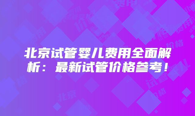 北京试管婴儿费用全面解析：最新试管价格参考！