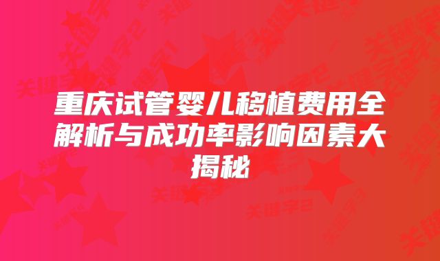 重庆试管婴儿移植费用全解析与成功率影响因素大揭秘