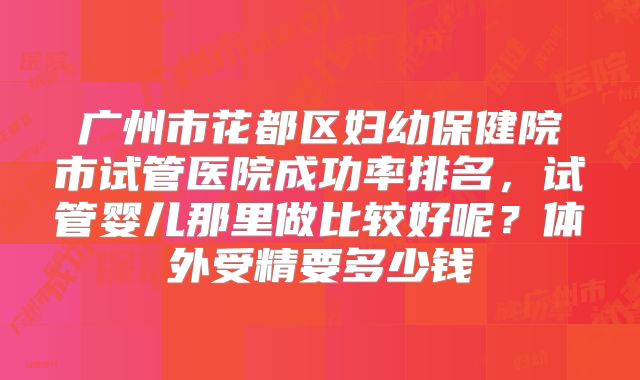 广州市花都区妇幼保健院市试管医院成功率排名，试管婴儿那里做比较好呢？体外受精要多少钱