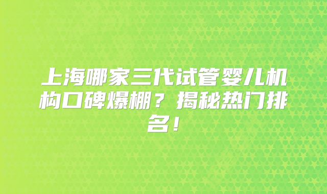 上海哪家三代试管婴儿机构口碑爆棚?揭秘热门排名!