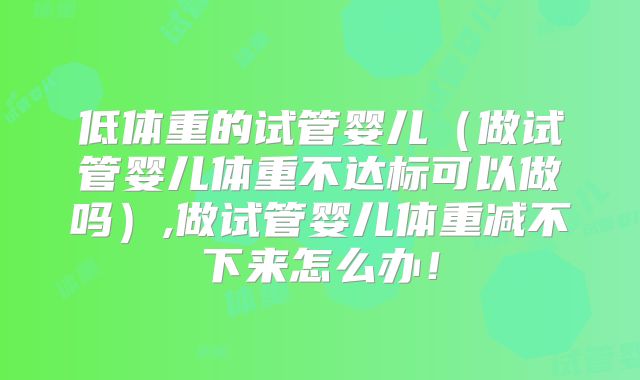 低体重的试管婴儿（做试管婴儿体重不达标可以做吗）,做试管婴儿体重减不下来怎么办！