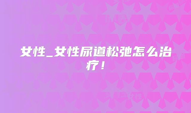 女性_女性尿道松弛怎么治疗!