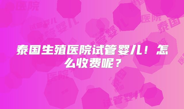 泰国生殖医院试管婴儿!怎么收费呢?