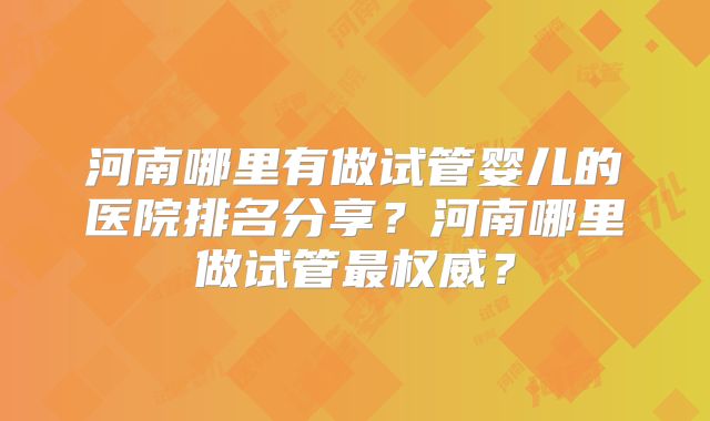 河南哪里有做试管婴儿的医院排名分享?河南哪里做试管最权威?