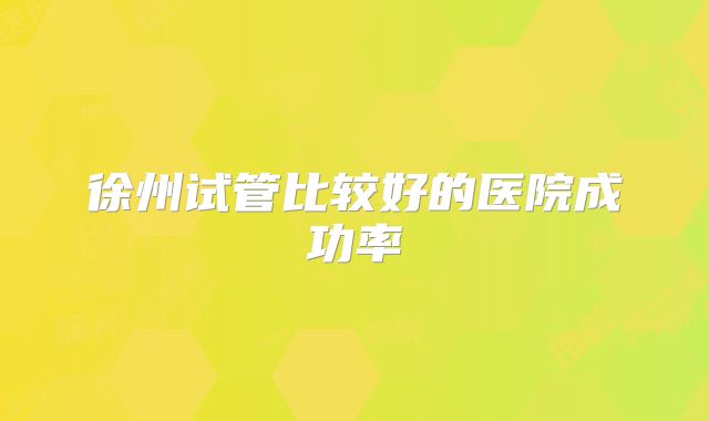 徐州试管比较好的医院成功率