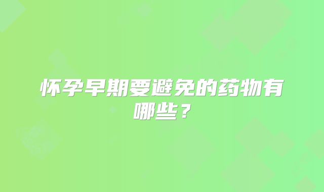 怀孕早期要避免的药物有哪些？