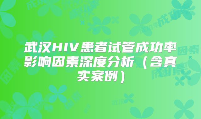 武汉HIV患者试管成功率影响因素深度分析（含真实案例）