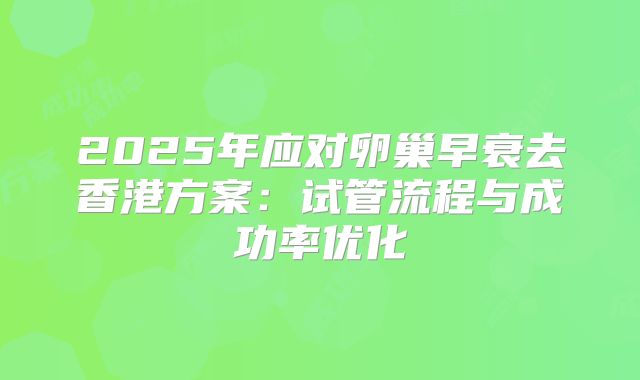 2025年应对卵巢早衰去香港方案：试管流程与成功率优化