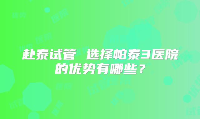 赴泰试管 选择帕泰3医院的优势有哪些？