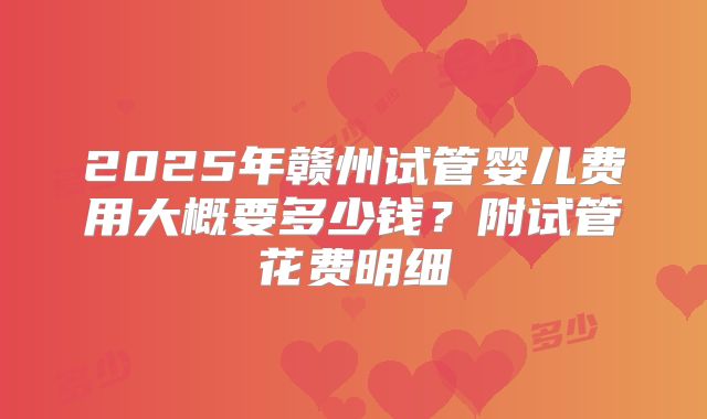 2025年赣州试管婴儿费用大概要多少钱？附试管花费明细