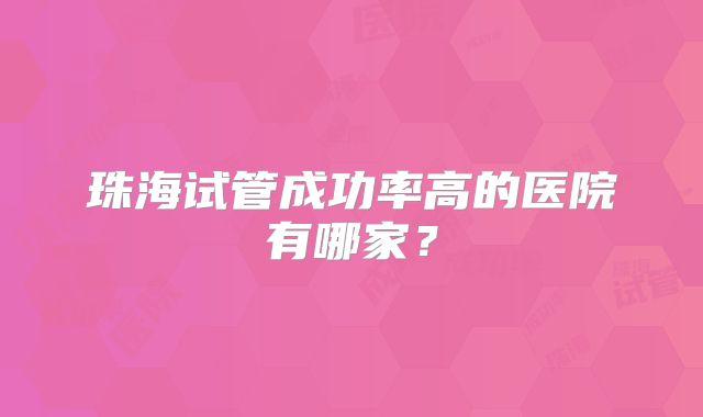 珠海试管成功率高的医院有哪家？